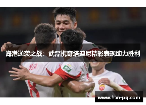 海港逆袭之战：武磊携奇塔迪尼精彩表现助力胜利