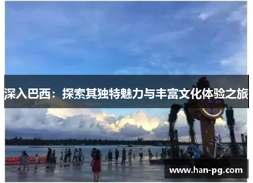 深入巴西:探索其独特魅力与丰富文化体验之旅 深入巴西:探索其独特魅力与丰富文化体验之旅