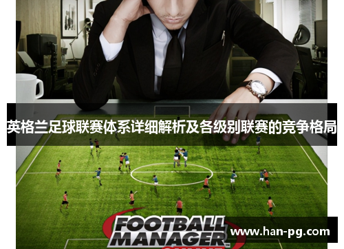 英格兰足球联赛体系详细解析及各级别联赛的竞争格局 英格兰足球联赛体系详细解析及各级别联赛的竞争格局