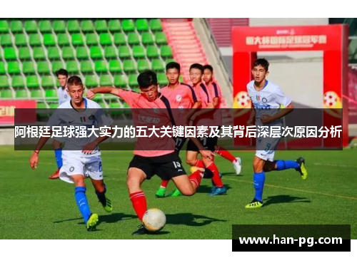 阿根廷足球强大实力的五大关键因素及其背后深层次原因分析 阿根廷足球强大实力的五大关键因素及其背后深层次原因分析