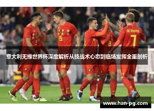 意大利无缘世界杯深度解析从技战术心态到临场发挥全面剖析