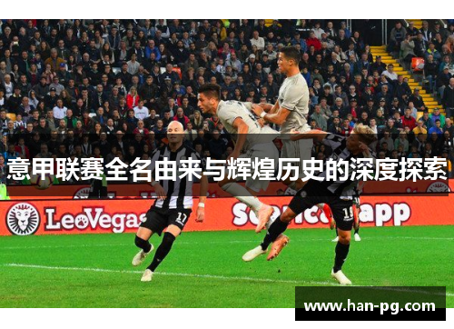 意甲联赛全名由来与辉煌历史的深度探索 意甲联赛全名由来与辉煌历史的深度探索