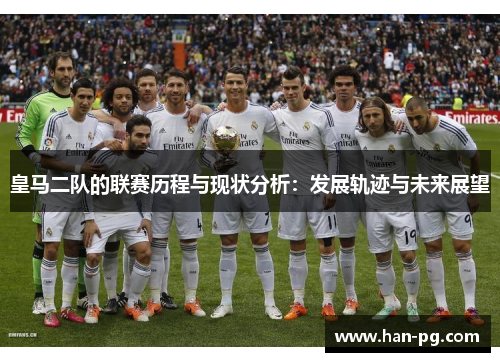 皇马二队的联赛历程与现状分析:发展轨迹与未来展望 皇马二队的联赛历程与现状分析:发展轨迹与未来展望
