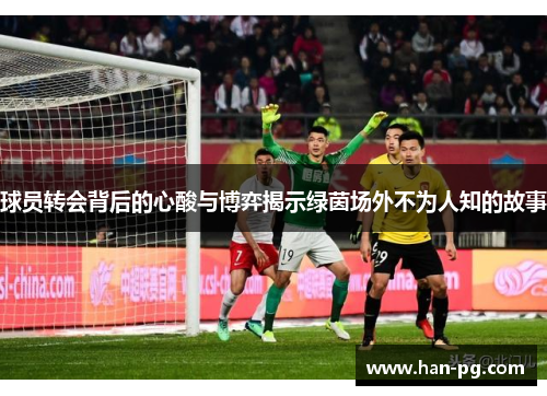 球员转会背后的心酸与博弈揭示绿茵场外不为人知的故事