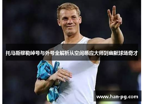 托马斯穆勒绰号与外号全解析从空间感应大师到幽默球场奇才