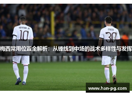 梅西常用位置全解析：从锋线到中场的战术多样性与发挥