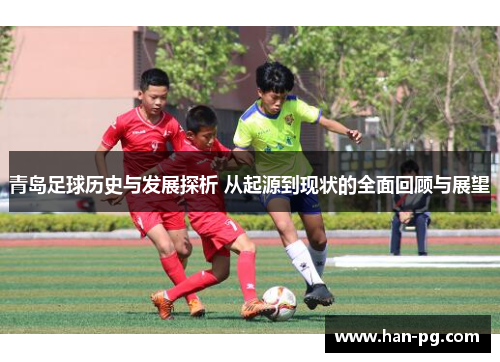 青岛足球历史与发展探析 从起源到现状的全面回顾与展望 青岛足球历史与发展探析 从起源到现状的全面回顾与展望