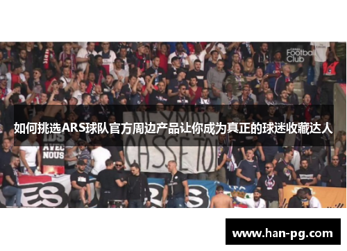如何挑选ARS球队官方周边产品让你成为真正的球迷收藏达人