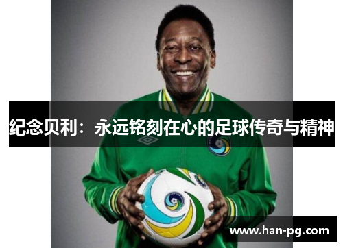 纪念贝利:永远铭刻在心的足球传奇与精神 纪念贝利:永远铭刻在心的足球传奇与精神