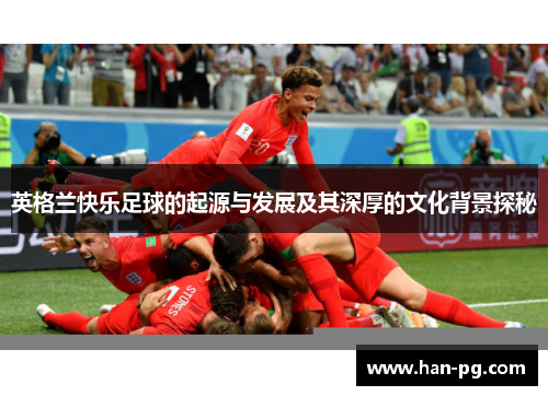 英格兰快乐足球的起源与发展及其深厚的文化背景探秘 英格兰快乐足球的起源与发展及其深厚的文化背景探秘