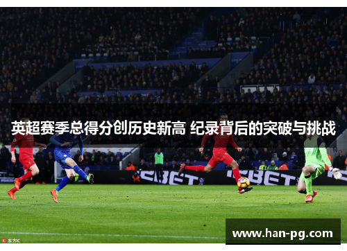 英超赛季总得分创历史新高 纪录背后的突破与挑战 英超赛季总得分创历史新高 纪录背后的突破与挑战