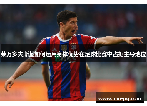 莱万多夫斯基如何运用身体优势在足球比赛中占据主导地位