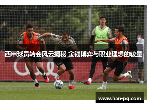 西甲球员转会风云揭秘 金钱博弈与职业理想的较量 西甲球员转会风云揭秘 金钱博弈与职业理想的较量