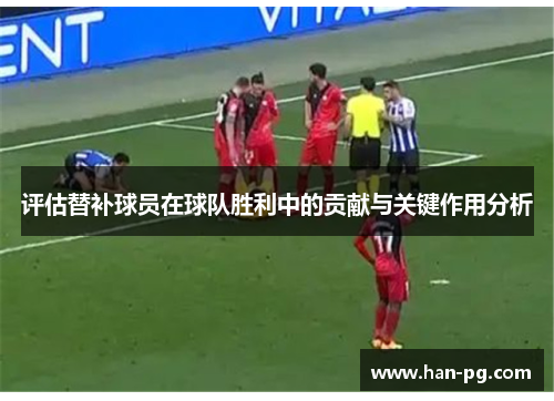 评估替补球员在球队胜利中的贡献与关键作用分析