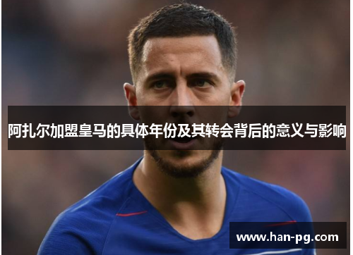 阿扎尔加盟皇马的具体年份及其转会背后的意义与影响