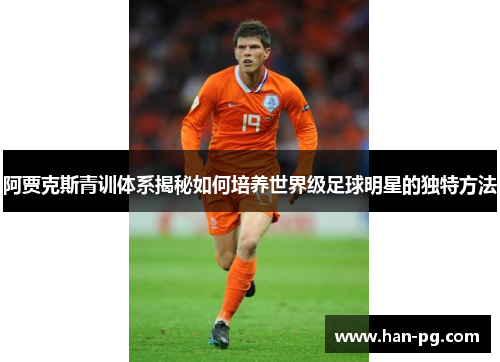 阿贾克斯青训体系揭秘如何培养世界级足球明星的独特方法
