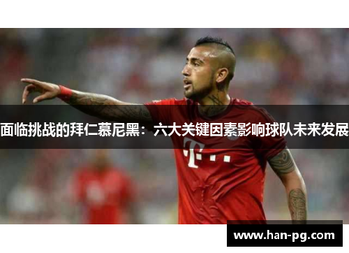 面临挑战的拜仁慕尼黑:六大关键因素影响球队未来发展 面临挑战的拜仁慕尼黑:六大关键因素影响球队未来发展