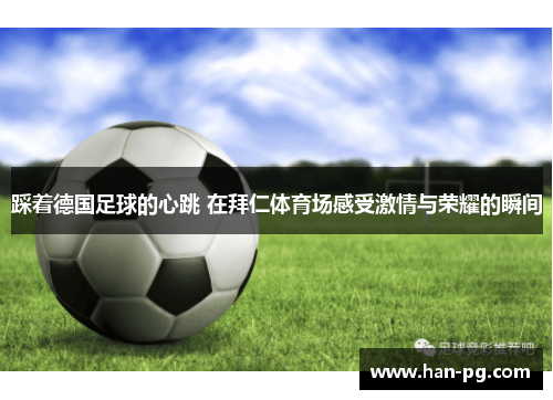 踩着德国足球的心跳 在拜仁体育场感受激情与荣耀的瞬间