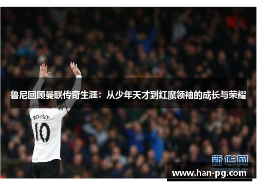 鲁尼回顾曼联传奇生涯：从少年天才到红魔领袖的成长与荣耀