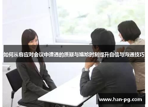 如何从容应对会议中遭遇的质疑与尴尬时刻提升自信与沟通技巧 如何从容应对会议中遭遇的质疑与尴尬时刻提升自信与沟通技巧