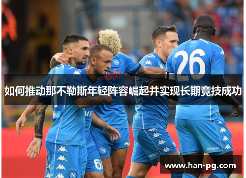 如何推动那不勒斯年轻阵容崛起并实现长期竞技成功 如何推动那不勒斯年轻阵容崛起并实现长期竞技成功