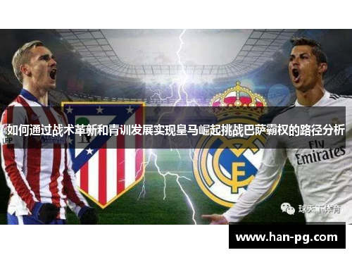 如何通过战术革新和青训发展实现皇马崛起挑战巴萨霸权的路径分析 如何通过战术革新和青训发展实现皇马崛起挑战巴萨霸权的路径分析