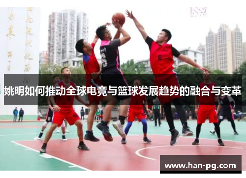 姚明如何推动全球电竞与篮球发展趋势的融合与变革