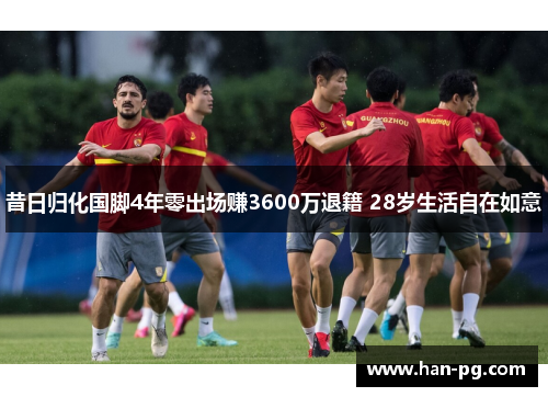 昔日归化国脚4年零出场赚3600万退籍 28岁生活自在如意