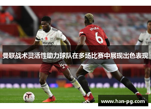 曼联战术灵活性助力球队在多场比赛中展现出色表现 曼联战术灵活性助力球队在多场比赛中展现出色表现
