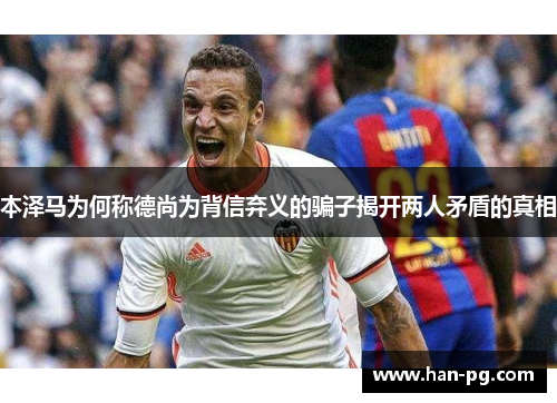 本泽马为何称德尚为背信弃义的骗子揭开两人矛盾的真相 本泽马为何称德尚为背信弃义的骗子揭开两人矛盾的真相