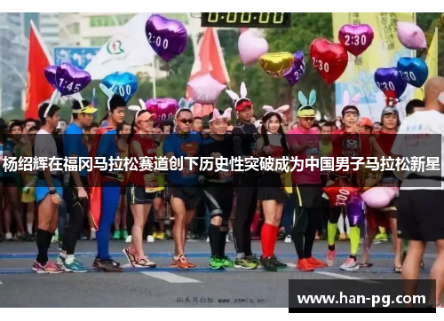 杨绍辉在福冈马拉松赛道创下历史性突破成为中国男子马拉松新星