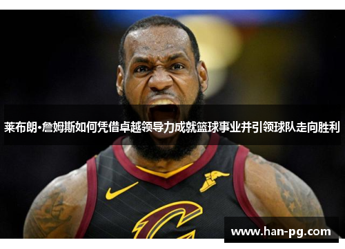 莱布朗·詹姆斯如何凭借卓越领导力成就篮球事业并引领球队走向胜利