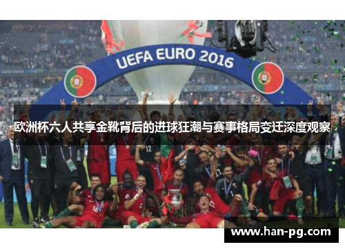 欧洲杯六人共享金靴背后的进球狂潮与赛事格局变迁深度观察