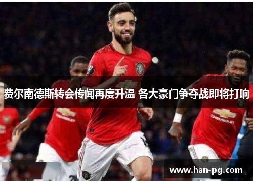 费尔南德斯转会传闻再度升温 各大豪门争夺战即将打响