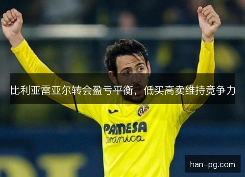 比利亚雷亚尔转会盈亏平衡，低买高卖维持竞争力